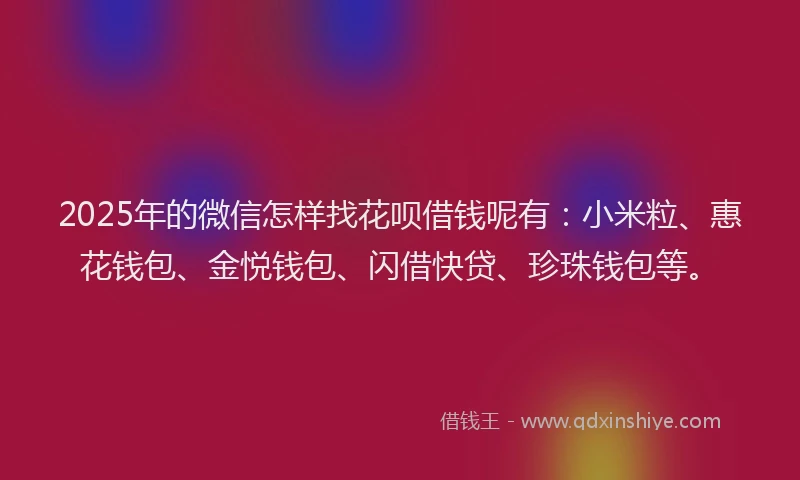 2025年的微信怎样找花呗借钱呢有：小米粒、惠花钱包、金悦钱包、闪借快贷、珍珠钱包等。