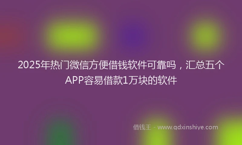 2025年热门微信方便借钱软件可靠吗，汇总五个APP容易借款1万块的软件