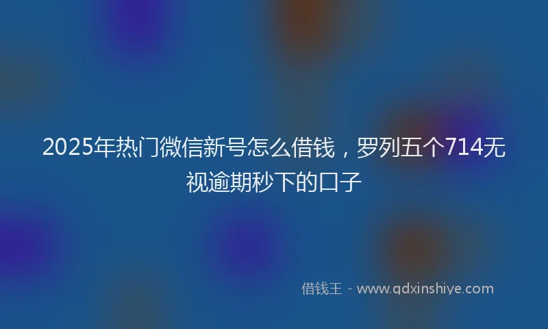 2025年热门微信新号怎么借钱，罗列五个714无视逾期秒下的口子