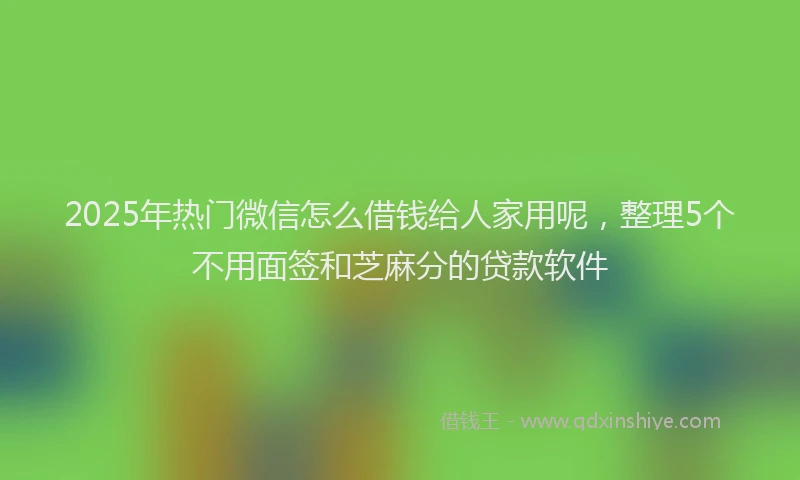2025年热门微信怎么借钱给人家用呢，整理5个不用面签和芝麻分的贷款软件