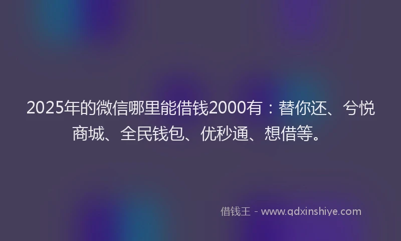 2025年的微信哪里能借钱2000有：替你还、兮悦商城、全民钱包、优秒通、想借等。