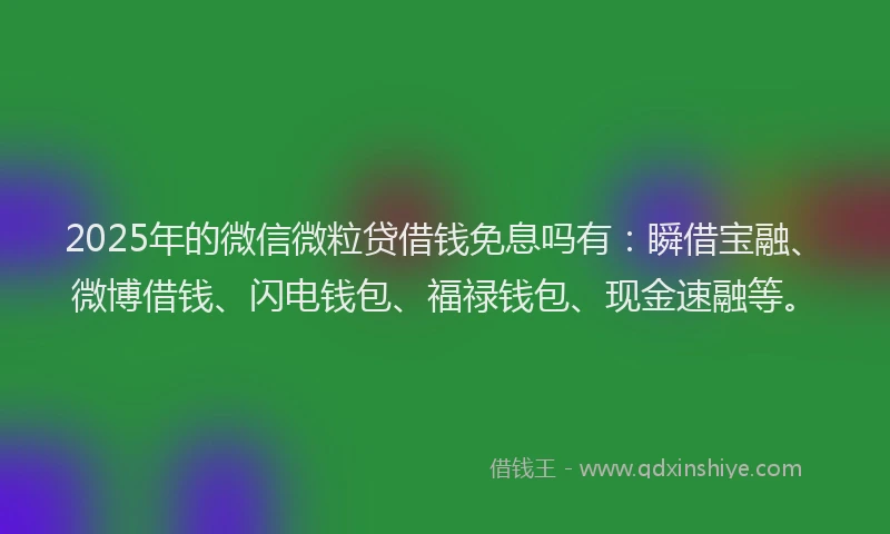 2025年的微信微粒贷借钱免息吗有：瞬借宝融、微博借钱、闪电钱包、福禄钱包、现金速融等。