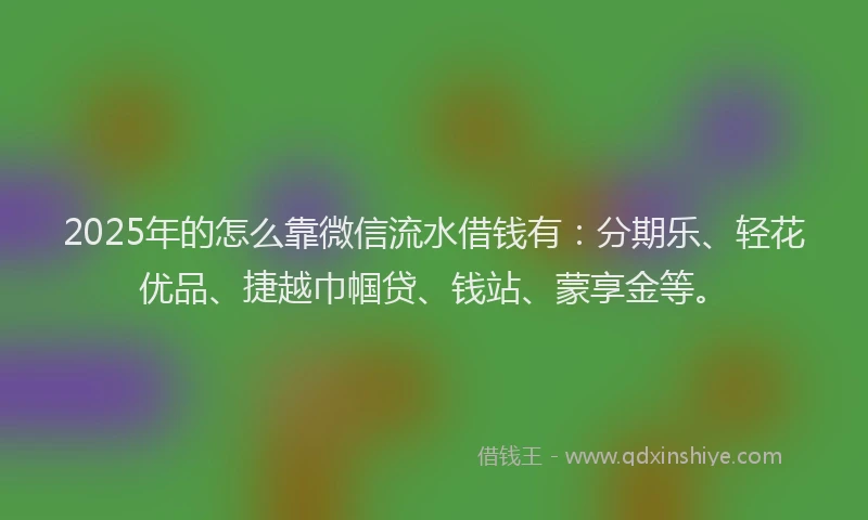2025年的怎么靠微信流水借钱有：分期乐、轻花优品、捷越巾帼贷、钱站、蒙享金等。