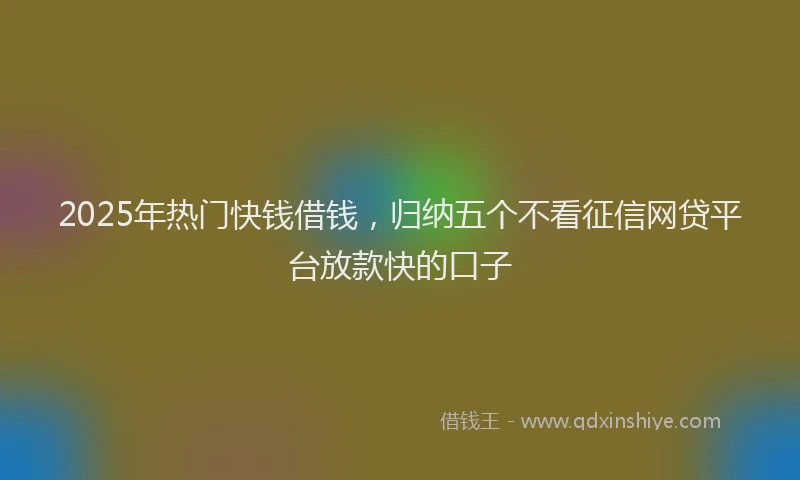 2025年热门快钱借钱，归纳五个不看征信网贷平台放款快的口子