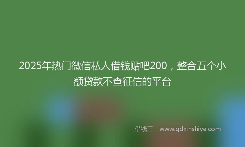 2025年热门微信私人借钱贴吧200,整合五个小额贷款不查征信的平台
