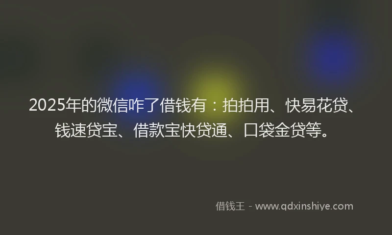 2025年的微信咋了借钱有：拍拍用、快易花贷、钱速贷宝、借款宝快贷通、口袋金贷等。