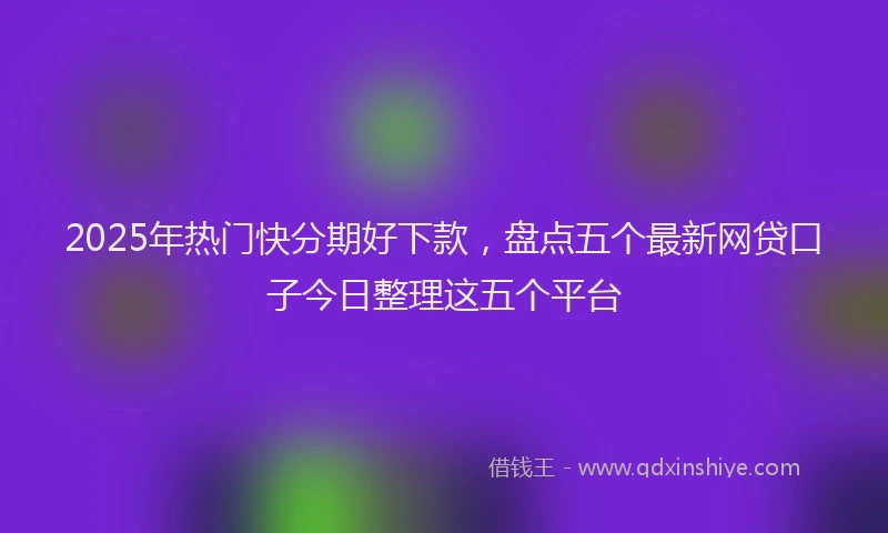 2025年热门快分期好下款，盘点五个最新网贷口子今日整理这五个平台