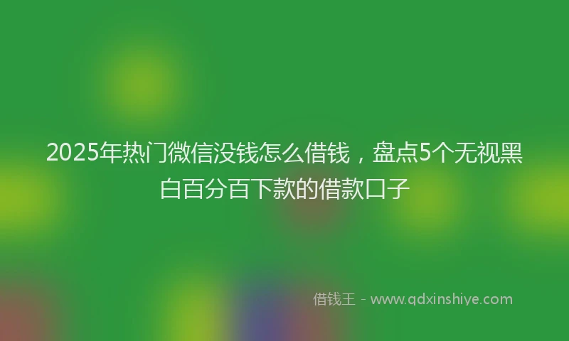 2025年热门微信没钱怎么借钱，盘点5个无视黑白百分百下款的借款口子