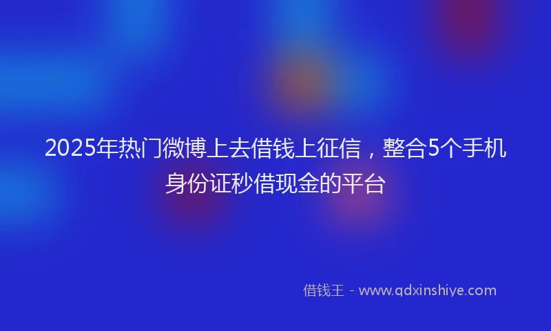 2025年热门微博上去借钱上征信，整合5个手机身份证秒借现金的平台