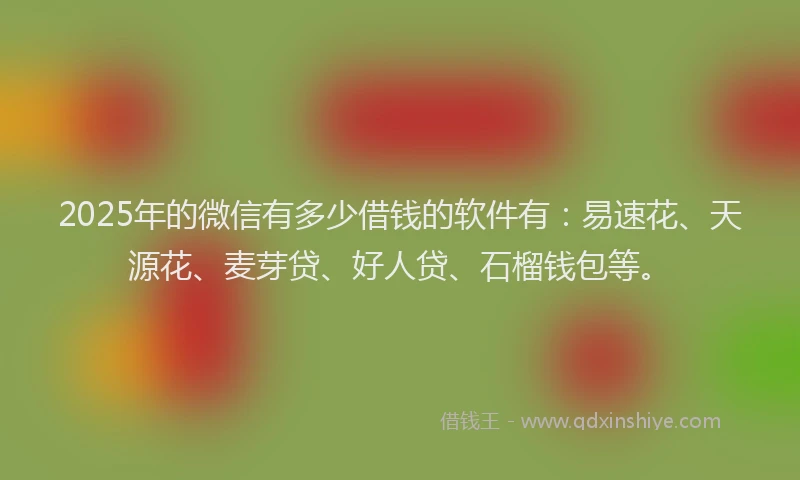 2025年的微信有多少借钱的软件有：易速花、天源花、麦芽贷、好人贷、石榴钱包等。