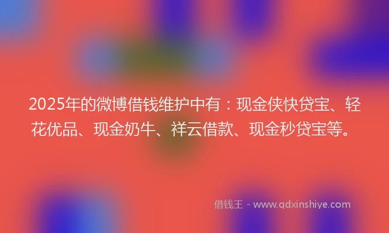 2025年的微博借钱维护中有：现金侠快贷宝、轻花优品、现金奶牛、祥云借款、现金秒贷宝等。
