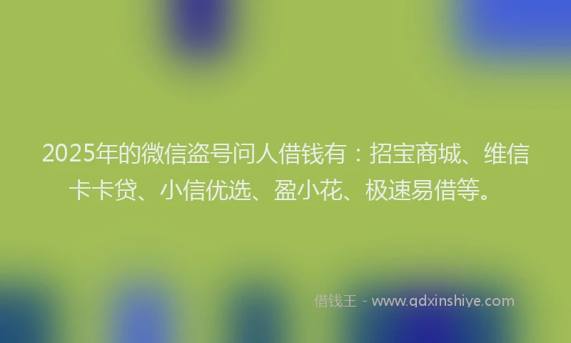 2025年的微信盗号问人借钱有:招宝商城、维信卡卡贷、小信优选、盈小花、极速易借等。