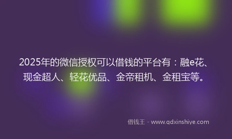 2025年的微信授权可以借钱的平台有：融e花、现金超人、轻花优品、金帝租机、金租宝等。