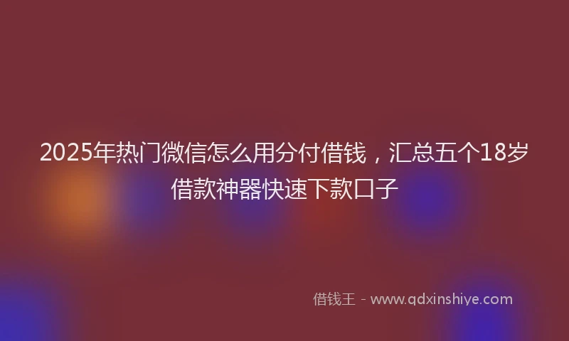 2025年热门微信怎么用分付借钱，汇总五个18岁借款神器快速下款口子