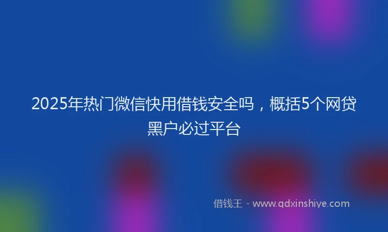 2025年热门微信快用借钱安全吗，概括5个网贷黑户必过平台