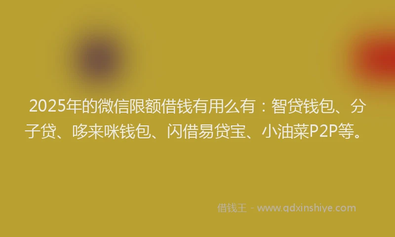 2025年的微信限额借钱有用么有：智贷钱包、分子贷、哆来咪钱包、闪借易贷宝、小油菜P2P等。
