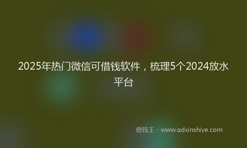 2025年热门微信可借钱软件，梳理5个2024放水平台