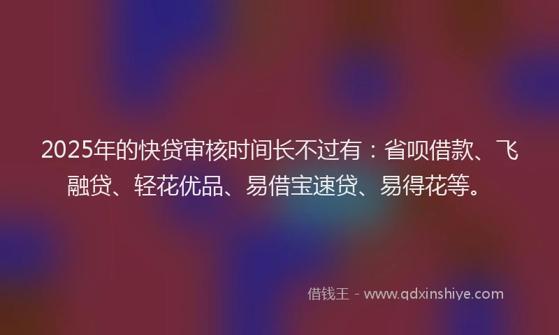 2025年的快贷审核时间长不过有：省呗借款、飞融贷、轻花优品、易借宝速贷、易得花等。