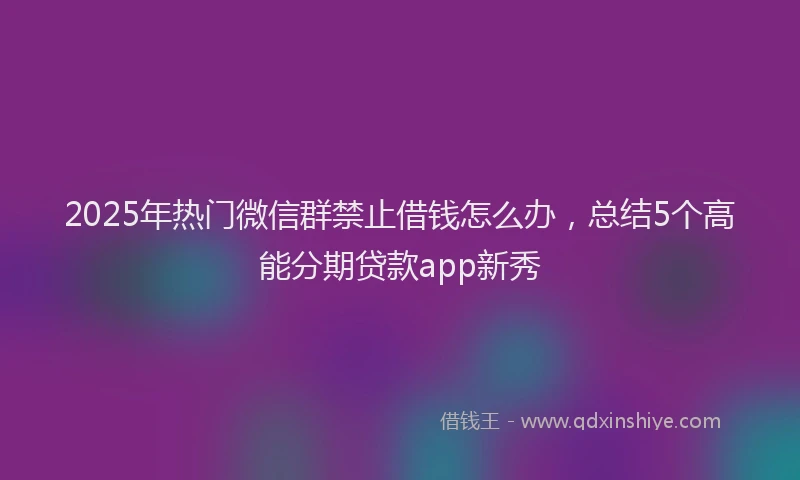 2025年热门微信群禁止借钱怎么办，总结5个高能分期贷款app新秀