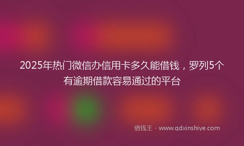 2025年热门微信办信用卡多久能借钱，罗列5个有逾期借款容易通过的平台