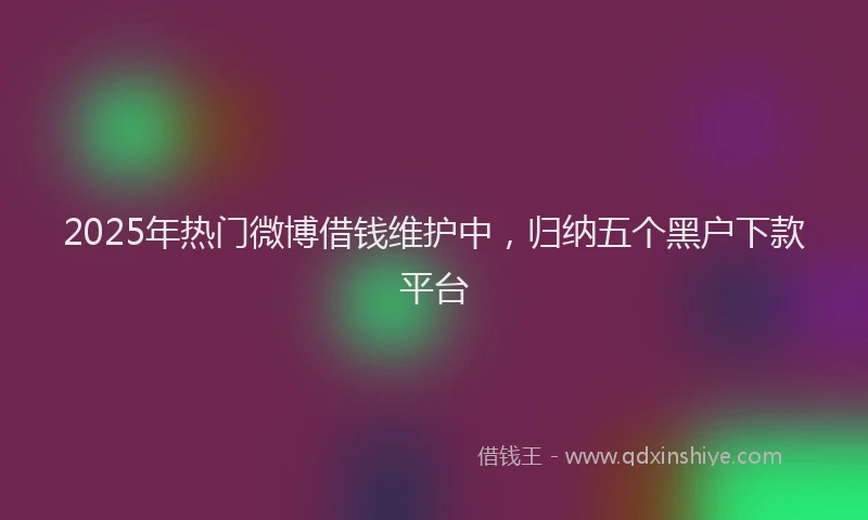 2025年热门微博借钱维护中，归纳五个黑户下款平台
