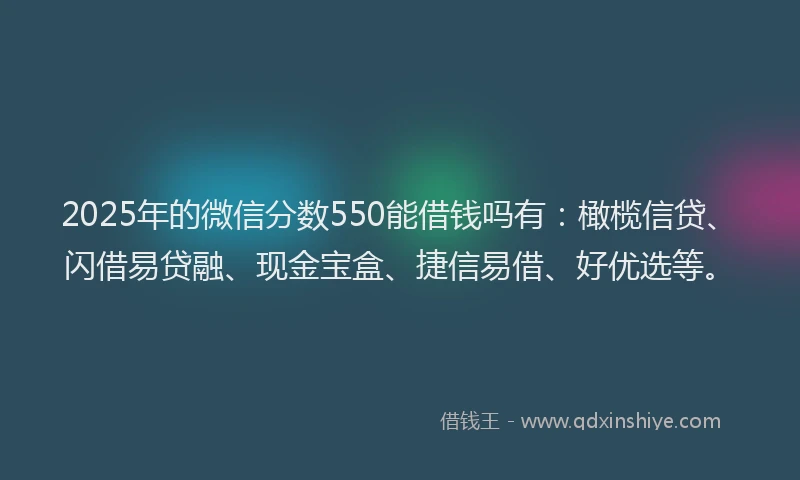 2025年的微信分数550能借钱吗有：橄榄信贷、闪借易贷融、现金宝盒、捷信易借、好优选等。