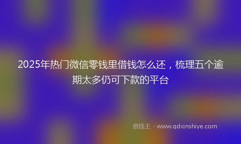 2025年热门微信零钱里借钱怎么还，梳理五个逾期太多仍可下款的平台