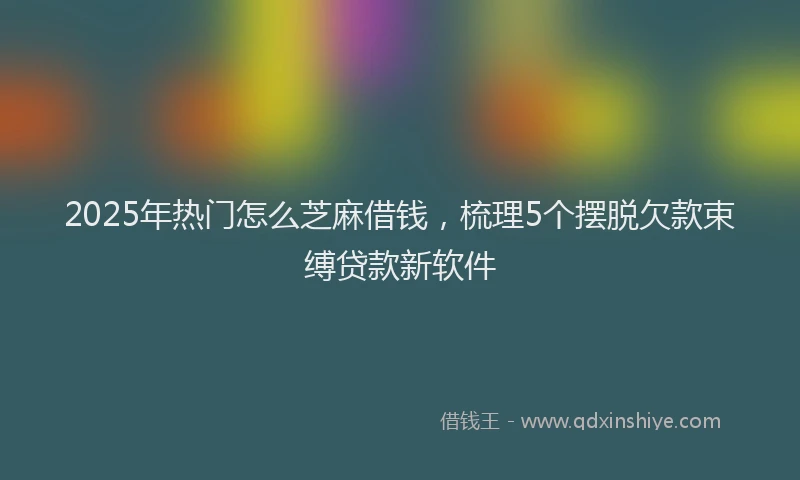 2025年热门怎么芝麻借钱，梳理5个摆脱欠款束缚贷款新软件