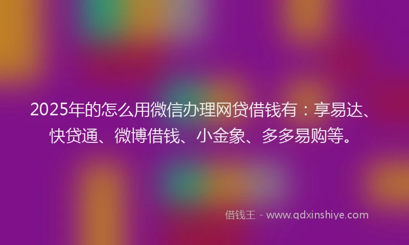 2025年的怎么用微信办理网贷借钱有：享易达、快贷通、微博借钱、小金象、多多易购等。