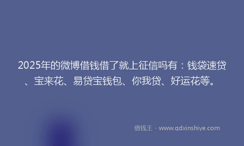 2025年的微博借钱借了就上征信吗有:钱袋速贷、宝来花、易贷宝钱包、你我贷、好运花等。