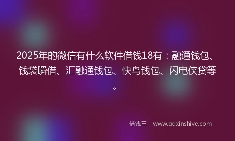 2025年的微信有什么软件借钱18有：融通钱包、钱袋瞬借、汇融通钱包、快鸟钱包、闪电侠贷等。