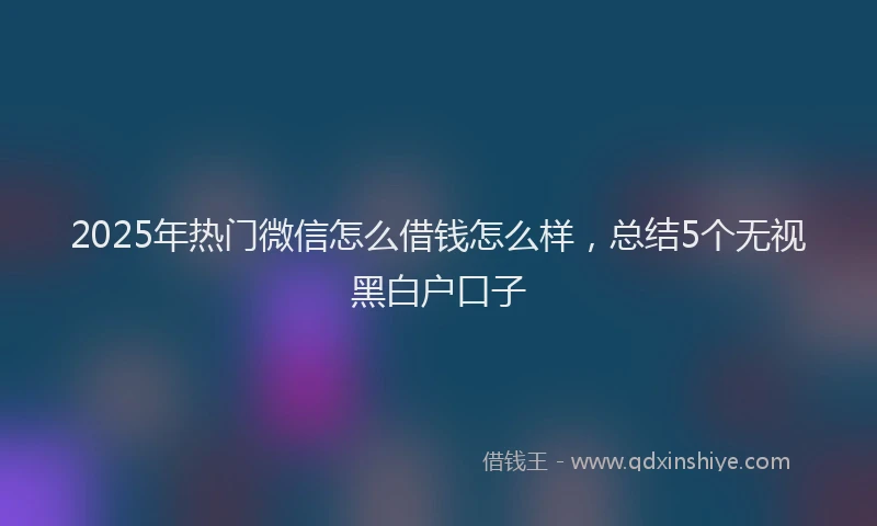 2025年热门微信怎么借钱怎么样，总结5个无视黑白户口子