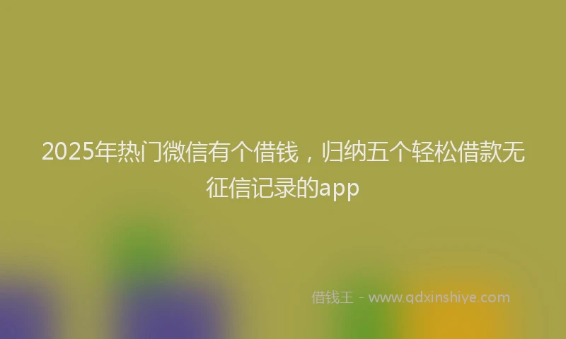 2025年热门微信有个借钱，归纳五个轻松借款无征信记录的app