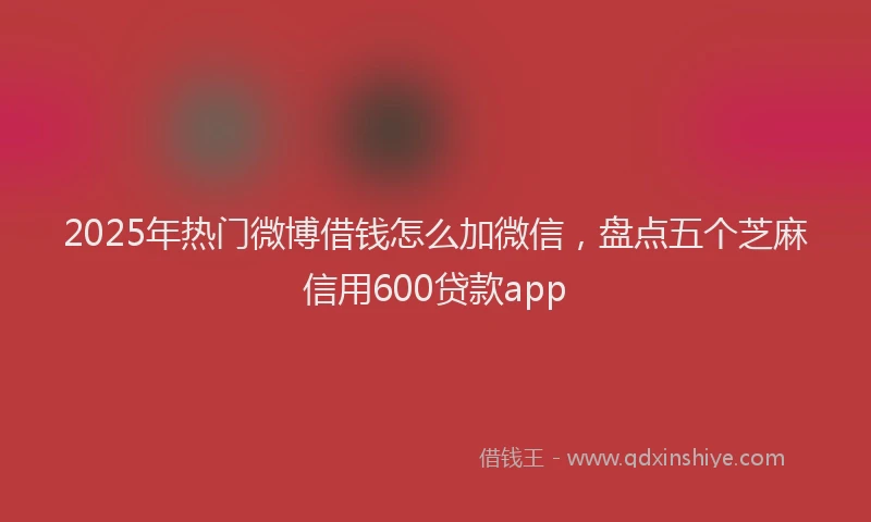 2025年热门微博借钱怎么加微信，盘点五个芝麻信用600贷款app