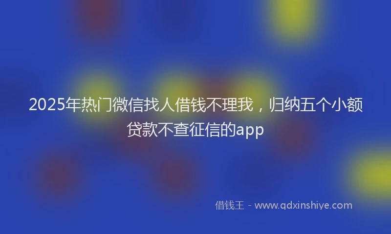 2025年热门微信找人借钱不理我，归纳五个小额贷款不查征信的app