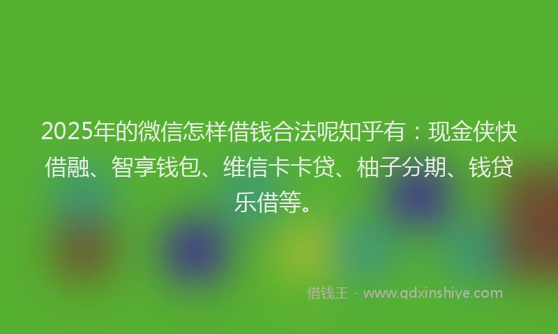 2025年的微信怎样借钱合法呢知乎有：现金侠快借融、智享钱包、维信卡卡贷、柚子分期、钱贷乐借等。