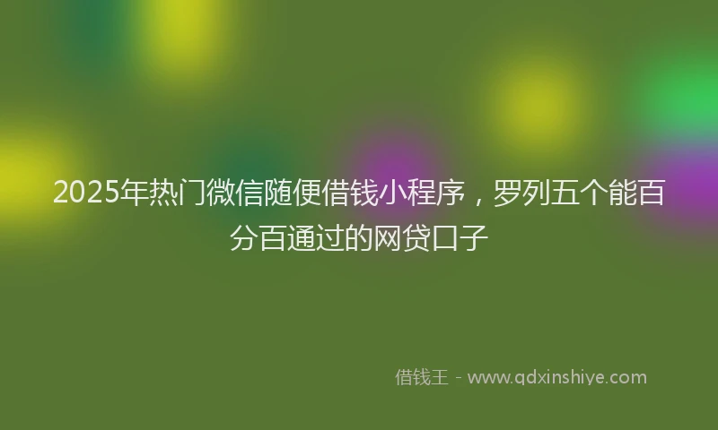 2025年热门微信随便借钱小程序，罗列五个能百分百通过的网贷口子