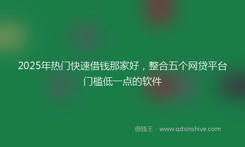2025年热门快速借钱那家好，整合五个网贷平台门槛低一点的软件