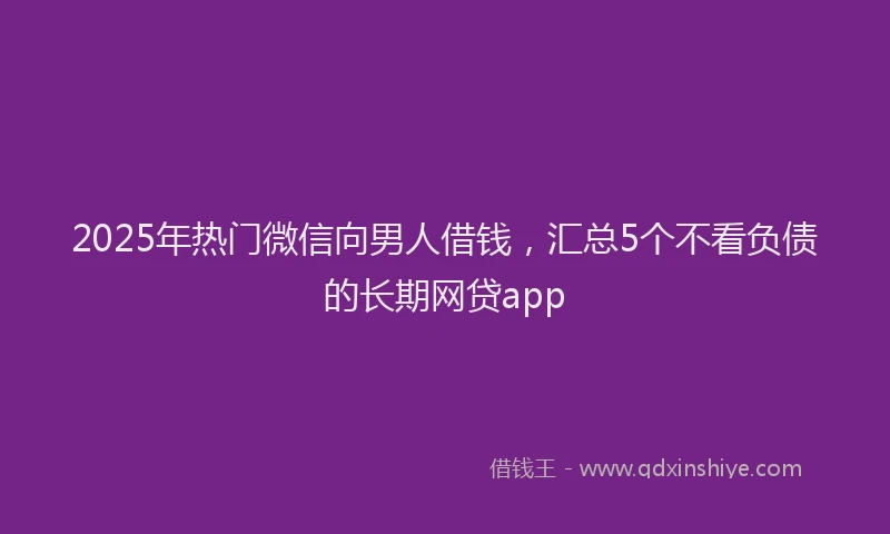 2025年热门微信向男人借钱，汇总5个不看负债的长期网贷app