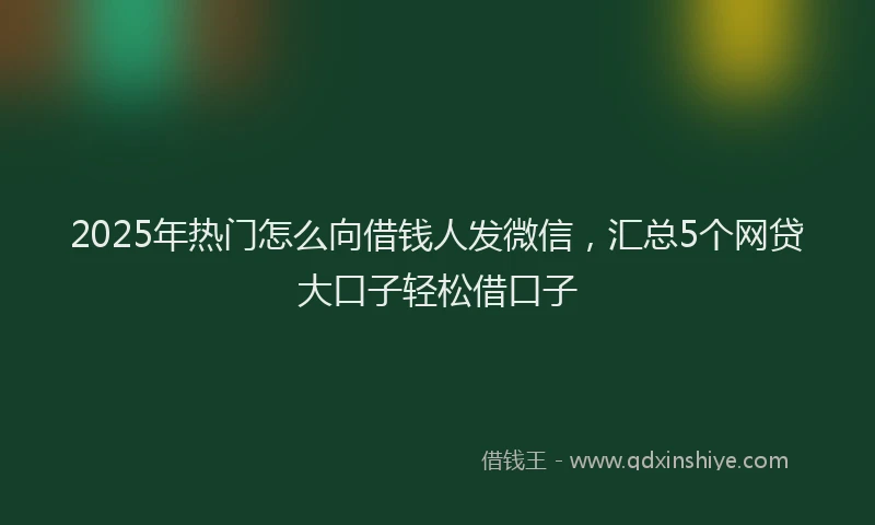2025年热门怎么向借钱人发微信，汇总5个网贷大口子轻松借口子