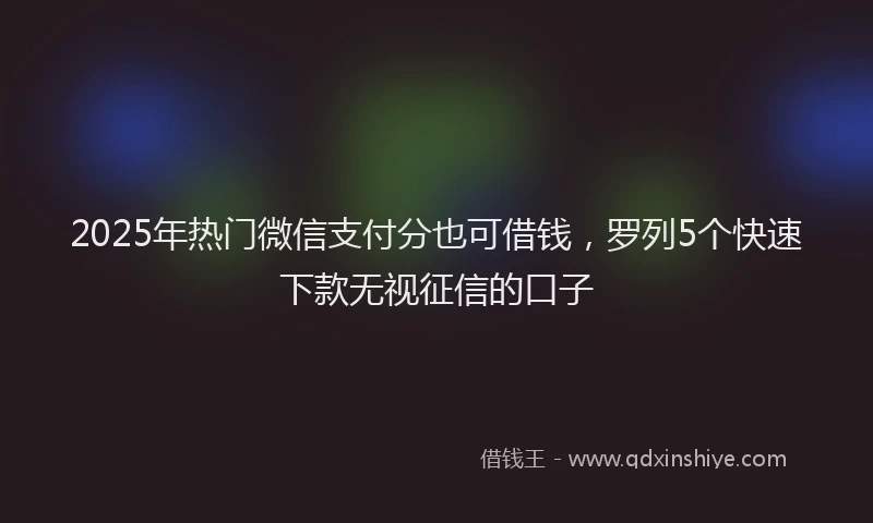 2025年热门微信支付分也可借钱，罗列5个快速下款无视征信的口子