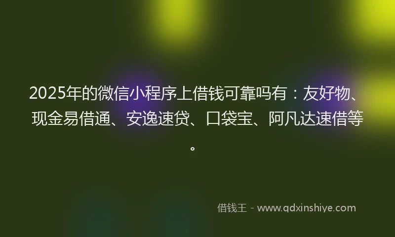2025年的微信小程序上借钱可靠吗有：友好物、现金易借通、安逸速贷、口袋宝、阿凡达速借等。
