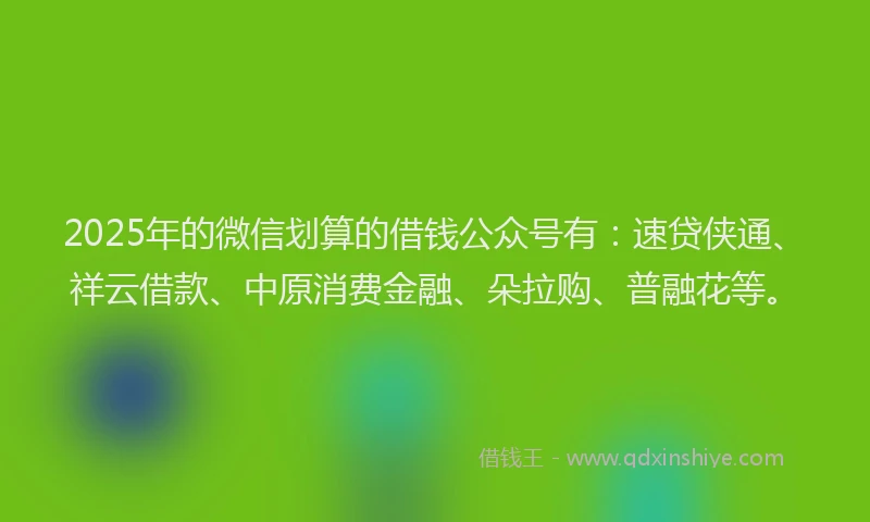 2025年的微信划算的借钱公众号有：速贷侠通、祥云借款、中原消费金融、朵拉购、普融花等。