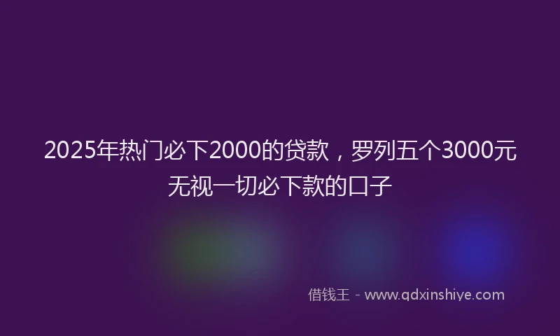 2025年热门必下2000的贷款，罗列五个3000元无视一切必下款的口子