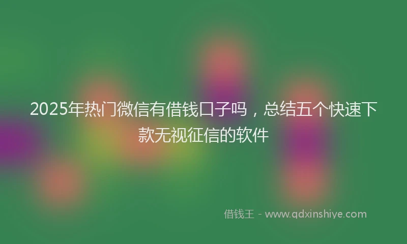 2025年热门微信有借钱口子吗，总结五个快速下款无视征信的软件