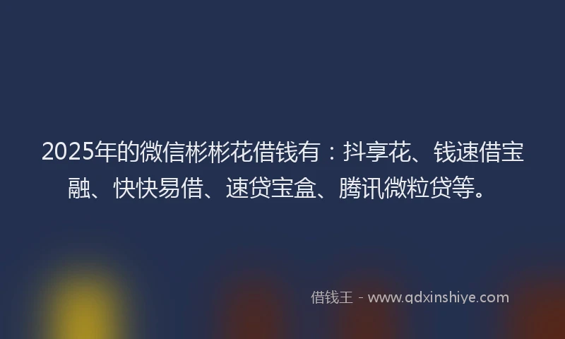 2025年的微信彬彬花借钱有：抖享花、钱速借宝融、快快易借、速贷宝盒、腾讯微粒贷等。