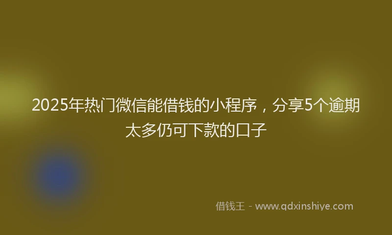 2025年热门微信能借钱的小程序，分享5个逾期太多仍可下款的口子
