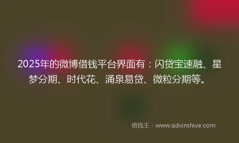 2025年的微博借钱平台界面有：闪贷宝速融、星梦分期、时代花、涌泉易贷、微粒分期等。
