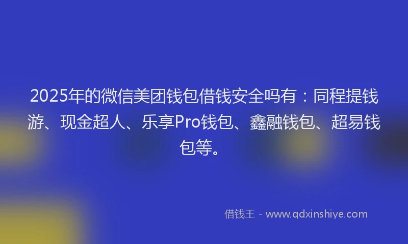 2025年的微信美团钱包借钱安全吗有：同程提钱游、现金超人、乐享Pro钱包、鑫融钱包、超易钱包等。