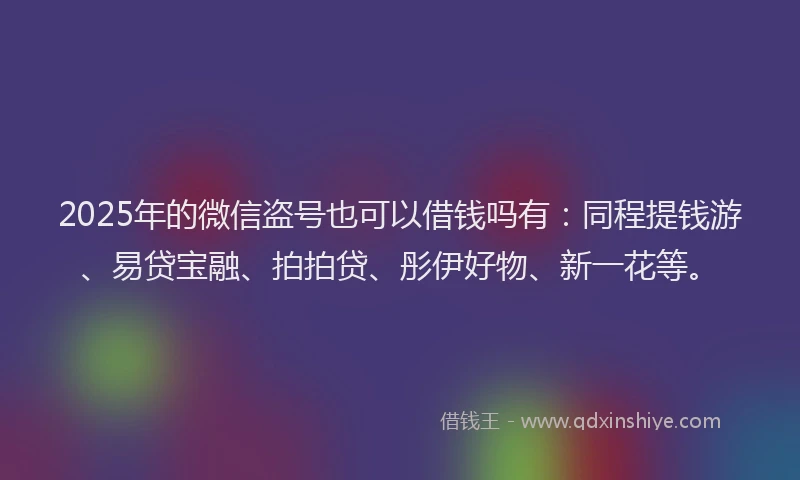 2025年的微信盗号也可以借钱吗有:同程提钱游、易贷宝融、拍拍贷、彤伊好物、新一花等。